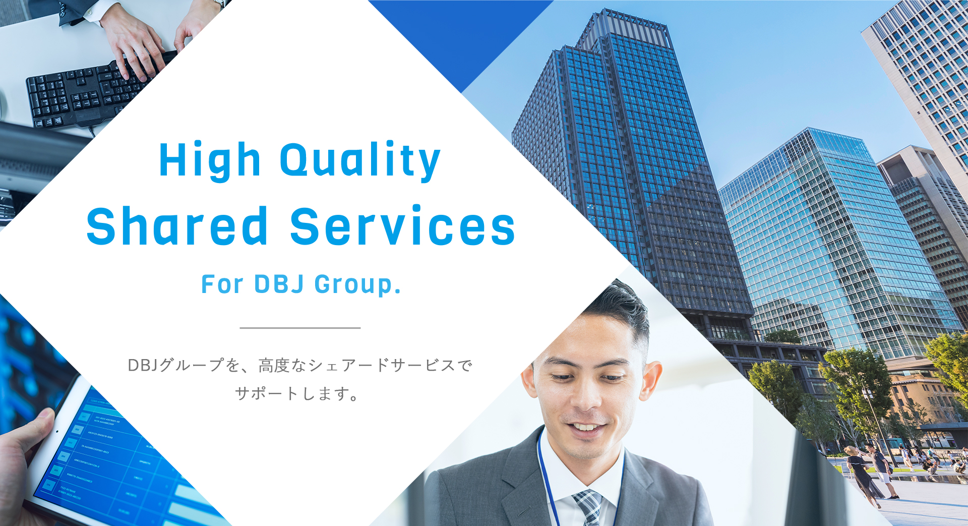 High Quality Shared Services For DBJ group. DBJグループを、高度なシェアードサービスでサポートします。